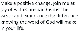 Make a positive change. Join me at Joy of Faith Christian Center this week, and experience the difference knowing the word of God will make in your life.