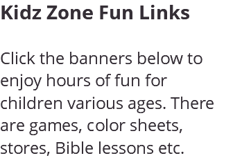 Kidz Zone Fun Links Click the banners below to enjoy hours of fun for children various ages. There are games, color sheets, stores, Bible lessons etc.