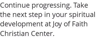 Continue progressing. Take the next step in your spiritual development at Joy of Faith Christian Center. 