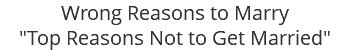 Wrong Reasons to Marry "Top Reasons Not to Get Married"