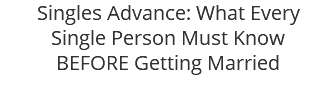 Singles Advance: What Every Single Person Must Know BEFORE Getting Married 