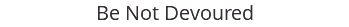 Be Not Devoured