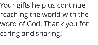Your gifts help us continue reaching the world with the word of God. Thank you for caring and sharing!