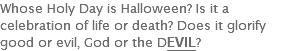 Whose Holy Day is Halloween? Is it a celebration of life or death? Does it glorify good or evil, God or the DEVIL?