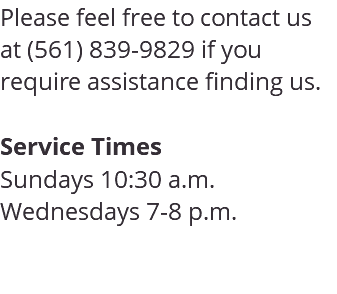 Please feel free to contact us at (561) 839-9829 if you require assistance finding us. Service Times Sundays 10:30 a.m. Wednesdays 7-8 p.m. 