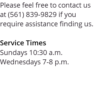 Please feel free to contact us at (561) 839-9829 if you require assistance finding us. Service Times Sundays 10:30 a.m. Wednesdays 7-8 p.m. 