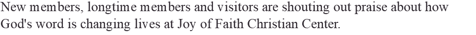 New members, longtime members and visitors are shouting out praise about how God's word is changing lives at Joy of Faith Christian Center.