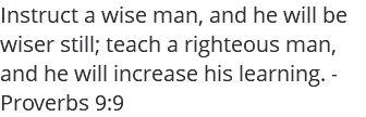Instruct a wise man, and he will be wiser still; teach a righteous man, and he will increase his learning. - Proverbs 9:9