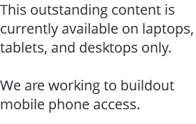 This outstanding content is currently available on laptops, tablets, and desktops only. We are working to buildout mobile phone access.
