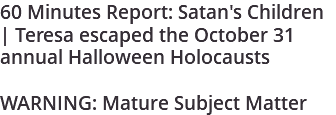 60 Minutes Report: Satan's Children | Teresa escaped the October 31 annual Halloween Holocausts WARNING: Mature Subject Matter